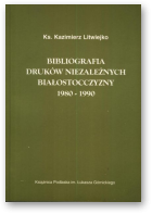 Litwiejko Kazimierz, Bibliografia druków niezależnych Białostocczyzny 1980-1990